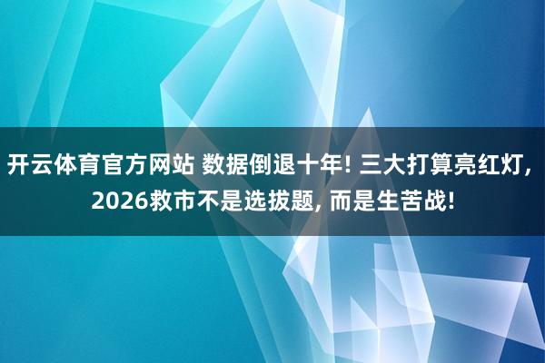 开云体育官方网站 数据倒退十年! 三大打算亮红灯, 2026救市不是选拔题, 而是生苦战!