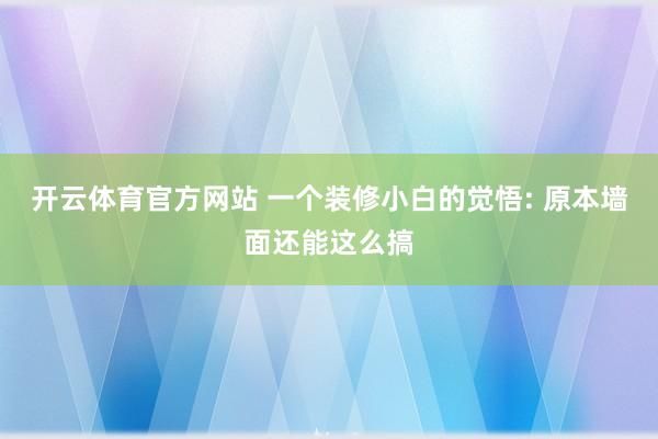 开云体育官方网站 一个装修小白的觉悟: 原本墙面还能这么搞