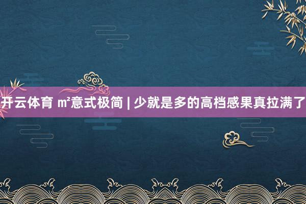 开云体育 ㎡意式极简 | 少就是多的高档感果真拉满了