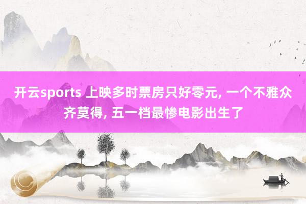 开云sports 上映多时票房只好零元, 一个不雅众齐莫得, 五一档最惨电影出生了