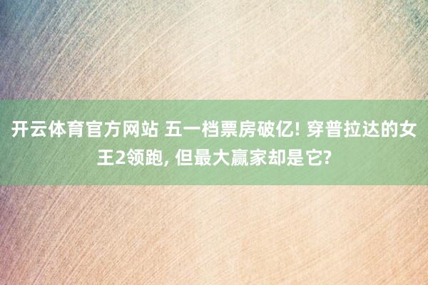 开云体育官方网站 五一档票房破亿! 穿普拉达的女王2领跑, 但最大赢家却是它?