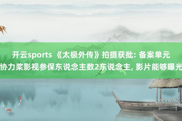 开云sports 《太极外传》拍摄获批: 备案单元协力桨影视参保东说念主数2东说念主, 影片能够曝光