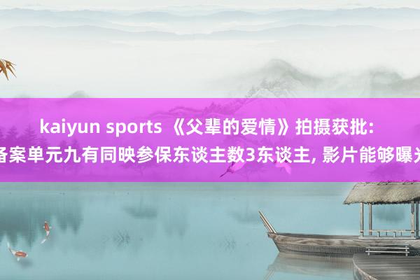 kaiyun sports 《父辈的爱情》拍摄获批: 备案单元九有同映参保东谈主数3东谈主, 影片能够曝光