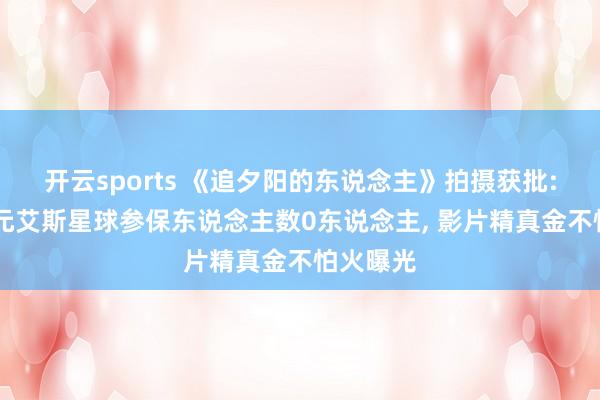 开云sports 《追夕阳的东说念主》拍摄获批: 备案单元艾斯星球参保东说念主数0东说念主, 影片精真金不怕火曝光