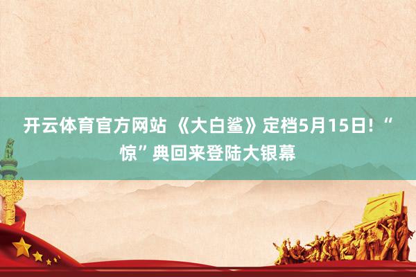 开云体育官方网站 《大白鲨》定档5月15日! “惊”典回来登陆大银幕