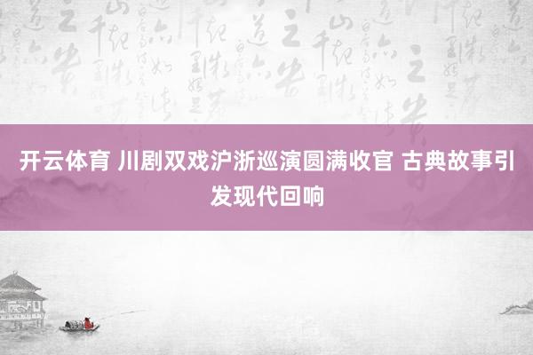 开云体育 川剧双戏沪浙巡演圆满收官 古典故事引发现代回响