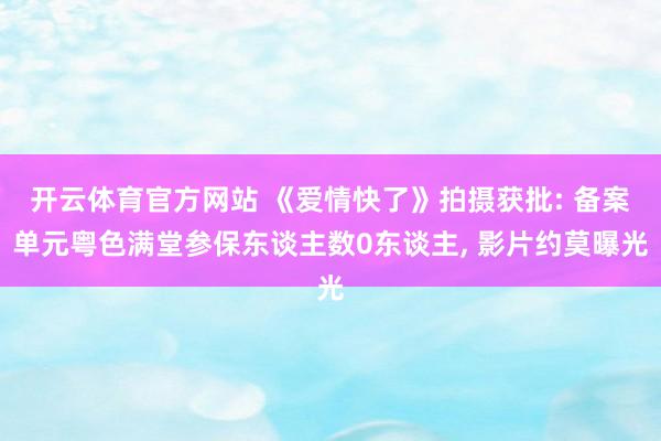 开云体育官方网站 《爱情快了》拍摄获批: 备案单元粤色满堂参保东谈主数0东谈主, 影片约莫曝光