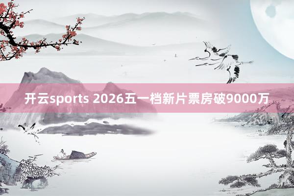 开云sports 2026五一档新片票房破9000万