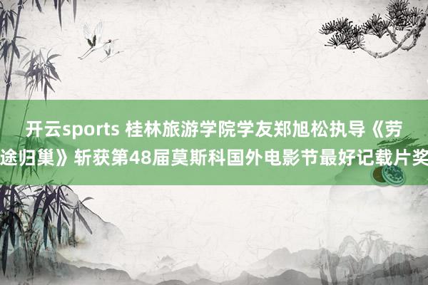 开云sports 桂林旅游学院学友郑旭松执导《劳途归巢》斩获第48届莫斯科国外电影节最好记载片奖