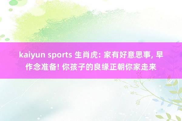 kaiyun sports 生肖虎: 家有好意思事, 早作念准备! 你孩子的良缘正朝你家走来