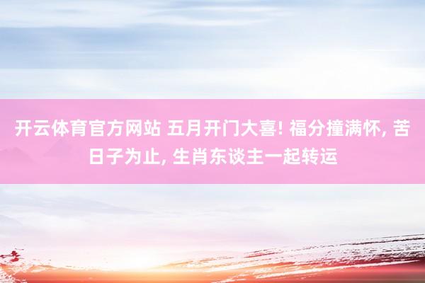 开云体育官方网站 五月开门大喜! 福分撞满怀, 苦日子为止, 生肖东谈主一起转运