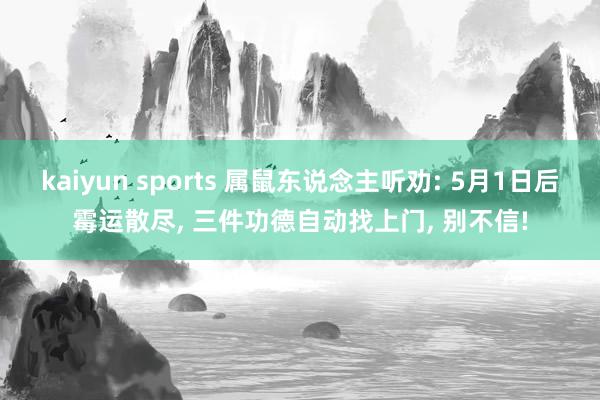 kaiyun sports 属鼠东说念主听劝: 5月1日后霉运散尽, 三件功德自动找上门, 别不信!