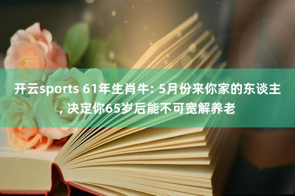 开云sports 61年生肖牛: 5月份来你家的东谈主, 决定你65岁后能不可宽解养老