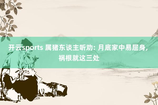 开云sports 属猪东谈主听劝: 月底家中易屈身, 祸根就这三处