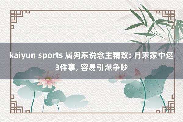 kaiyun sports 属狗东说念主精致: 月末家中这3件事, 容易引爆争吵