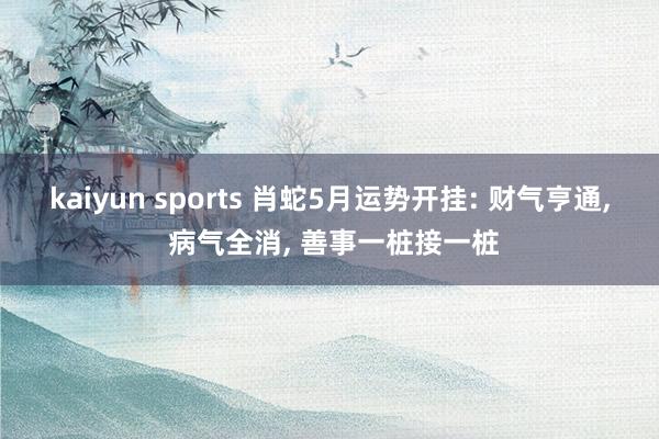 kaiyun sports 肖蛇5月运势开挂: 财气亨通, 病气全消, 善事一桩接一桩