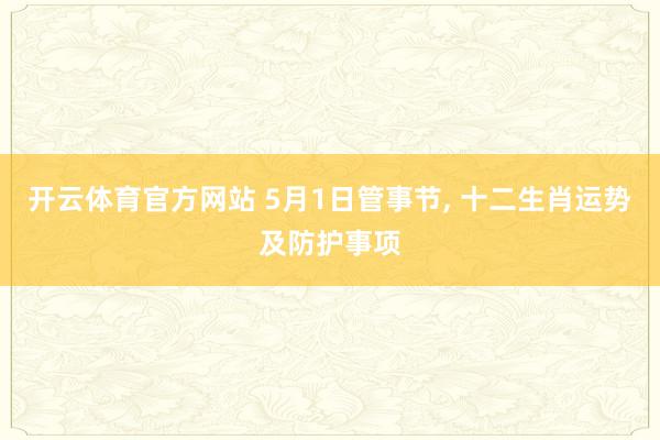 开云体育官方网站 5月1日管事节, 十二生肖运势及防护事项