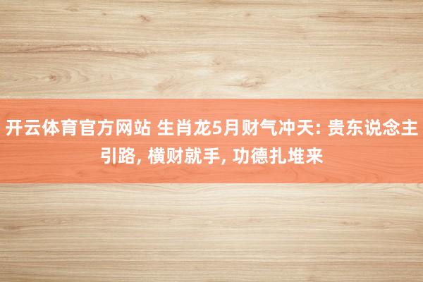 开云体育官方网站 生肖龙5月财气冲天: 贵东说念主引路, 横财就手, 功德扎堆来