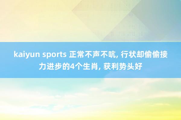kaiyun sports 正常不声不吭, 行状却偷偷接力进步的4个生肖, 获利势头好