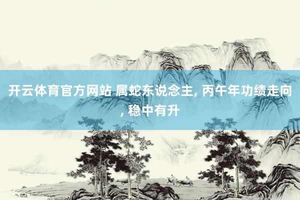 开云体育官方网站 属蛇东说念主, 丙午年功绩走向, 稳中有升