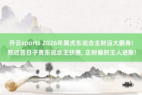 开云sports 2026年属虎东说念主财运大翻身! 熬过苦日子贵东说念主扶携, 正财偏财王人进账!