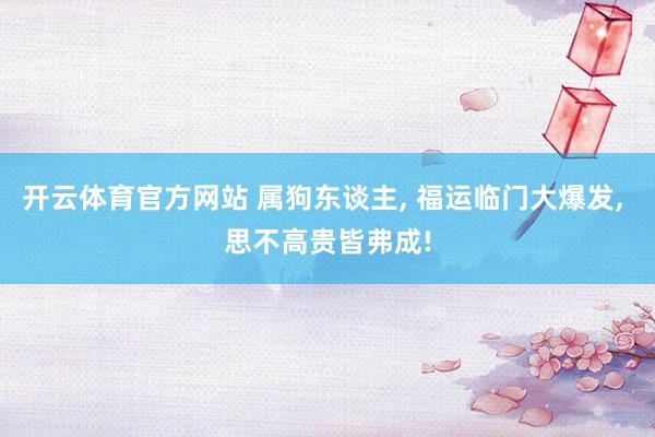 开云体育官方网站 属狗东谈主, 福运临门大爆发, 思不高贵皆弗成!