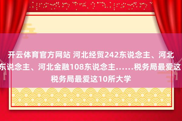开云体育官方网站 河北经贸242东说念主、河北农大166东说念主、河北金融108东说念主……税务局最爱这10所大学