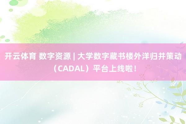 开云体育 数字资源 | 大学数字藏书楼外洋归并策动（CADAL）平台上线啦！