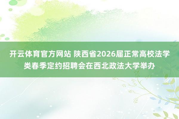 开云体育官方网站 陕西省2026届正常高校法学类春季定约招聘会在西北政法大学举办
