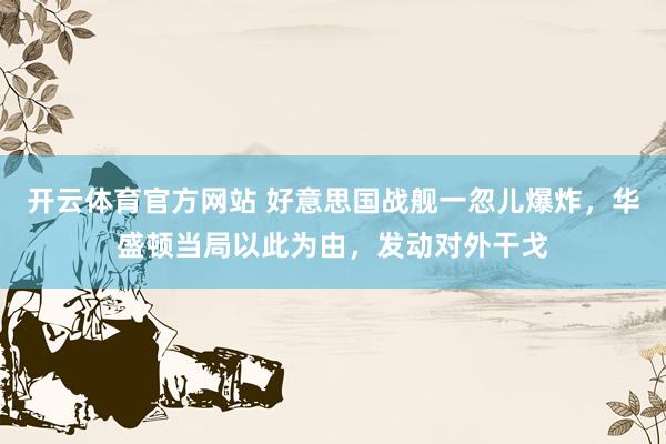 开云体育官方网站 好意思国战舰一忽儿爆炸，华盛顿当局以此为由，发动对外干戈
