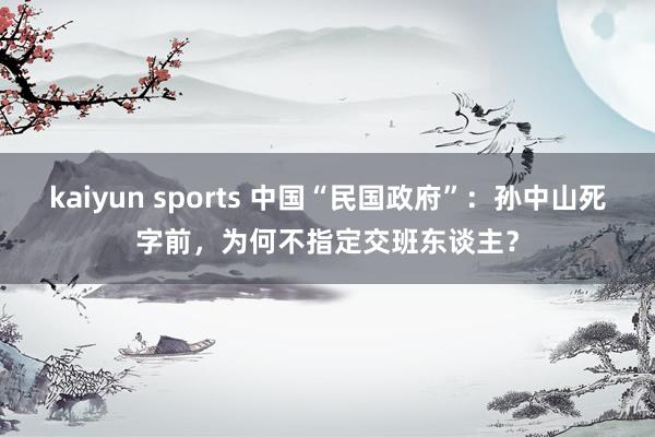 kaiyun sports 中国“民国政府”：孙中山死字前，为何不指定交班东谈主？
