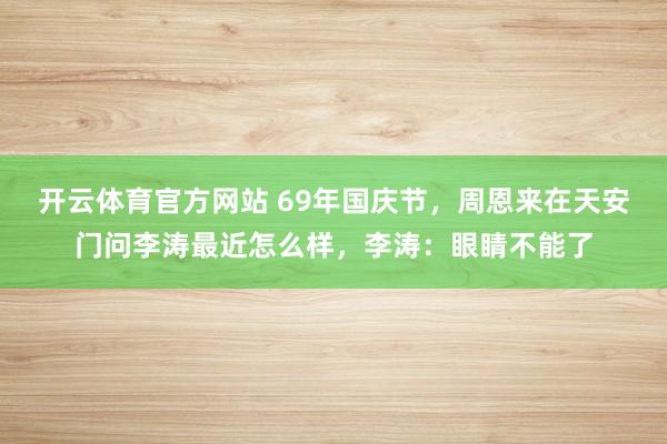 开云体育官方网站 69年国庆节，周恩来在天安门问李涛最近怎么样，李涛：眼睛不能了