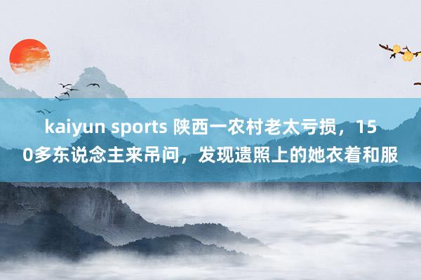 kaiyun sports 陕西一农村老太亏损，150多东说念主来吊问，发现遗照上的她衣着和服