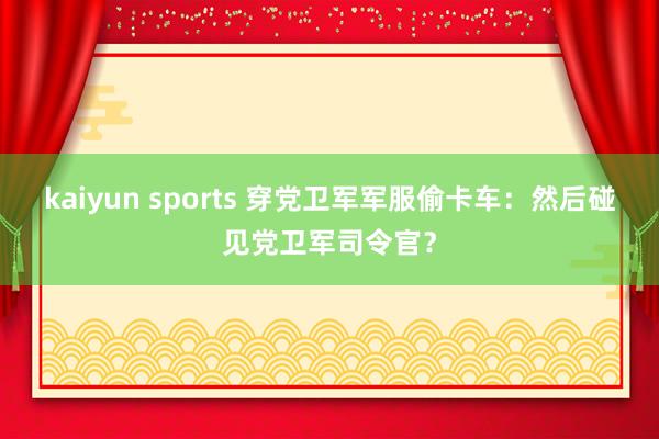 kaiyun sports 穿党卫军军服偷卡车：然后碰见党卫军司令官？