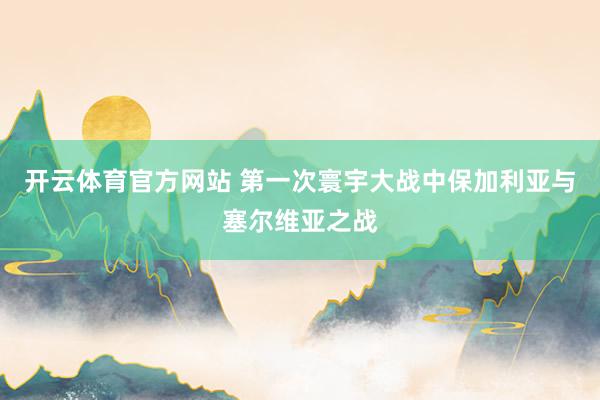 开云体育官方网站 第一次寰宇大战中保加利亚与塞尔维亚之战