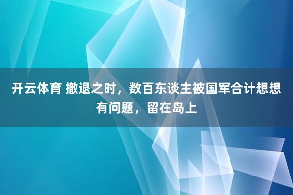 开云体育 撤退之时，数百东谈主被国军合计想想有问题，留在岛上