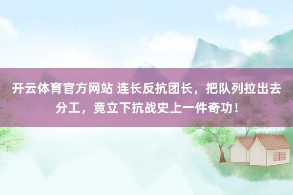 开云体育官方网站 连长反抗团长，把队列拉出去分工，竟立下抗战史上一件奇功！