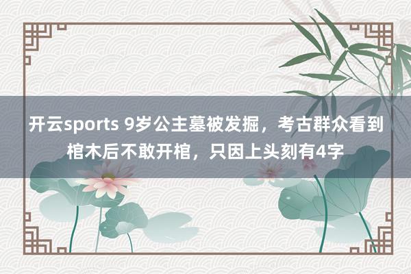 开云sports 9岁公主墓被发掘，考古群众看到棺木后不敢开棺，只因上头刻有4字