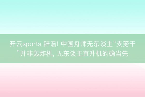 开云sports 辟谣! 中国舟师无东谈主“支努干”并非轰炸机, 无东谈主直升机的确当先