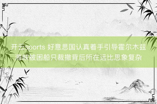 开云sports 好意思国认真着手引导霍尔木兹海峡被困船只裁撤背后所在远比思象复杂