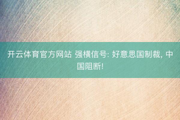 开云体育官方网站 强横信号: 好意思国制裁, 中国阻断!