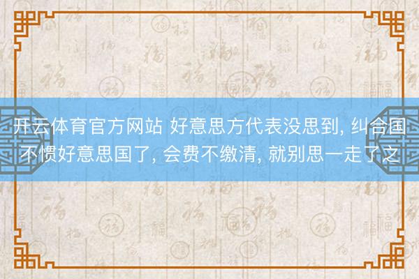 开云体育官方网站 好意思方代表没思到, 纠合国不惯好意思国了, 会费不缴清, 就别思一走了之