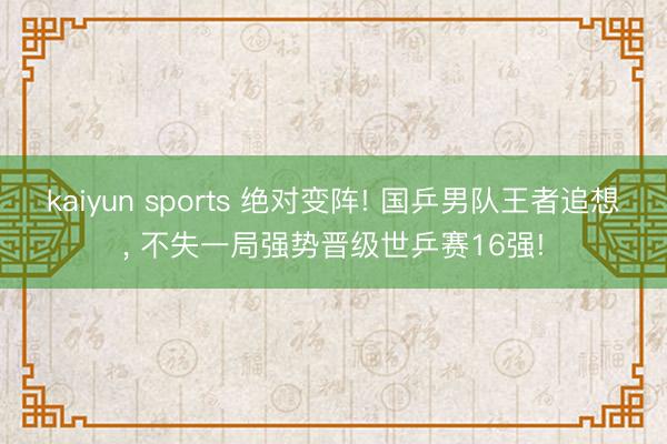 kaiyun sports 绝对变阵! 国乒男队王者追想， 不失一局强势晋级世乒赛16强!