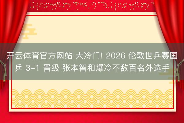 开云体育官方网站 大冷门! 2026 伦敦世乒赛国乒 3-1 晋级 张本智和爆冷不敌百名外选手
