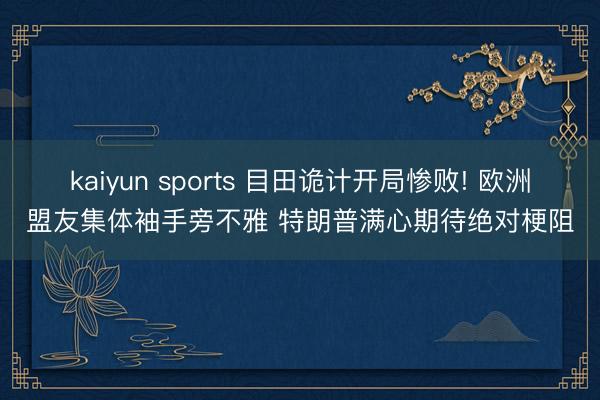kaiyun sports 目田诡计开局惨败! 欧洲盟友集体袖手旁不雅 特朗普满心期待绝对梗阻
