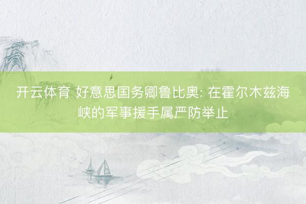 开云体育 好意思国务卿鲁比奥: 在霍尔木兹海峡的军事援手属严防举止