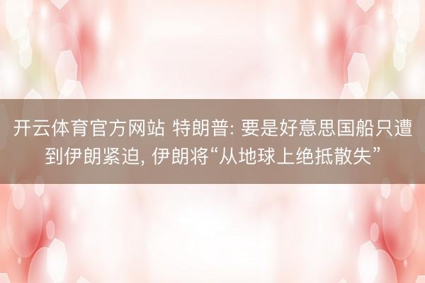 开云体育官方网站 特朗普: 要是好意思国船只遭到伊朗紧迫， 伊朗将“从地球上绝抵散失”