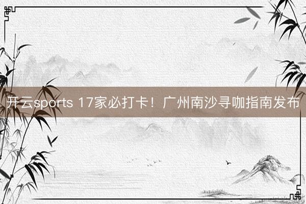 开云sports 17家必打卡！广州南沙寻咖指南发布