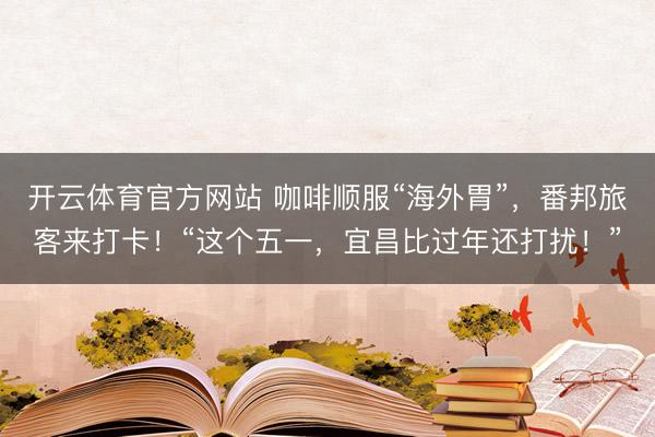 开云体育官方网站 咖啡顺服“海外胃”，番邦旅客来打卡！“这个五一，宜昌比过年还打扰！”
