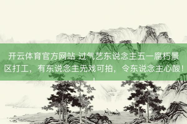 开云体育官方网站 过气艺东说念主五一腐朽景区打工，有东说念主无戏可拍，令东说念主心酸！
